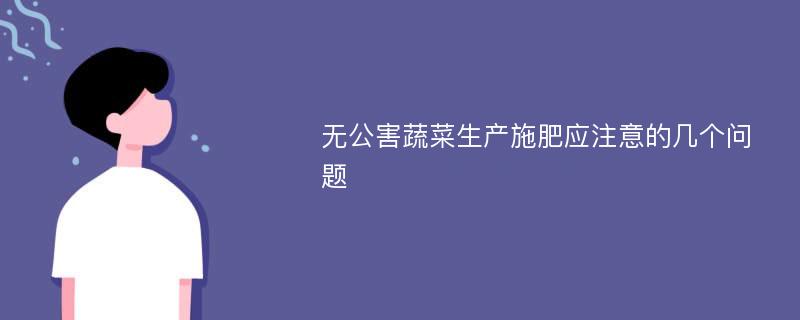 无公害蔬菜生产施肥应注意的几个问题