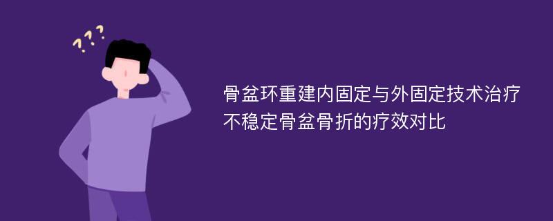 骨盆环重建内固定与外固定技术治疗不稳定骨盆骨折的疗效对比