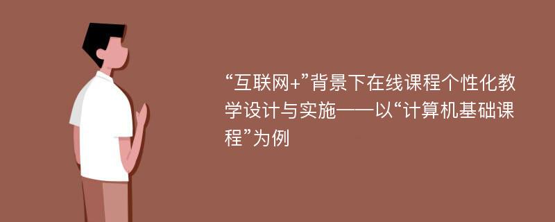 “互联网+”背景下在线课程个性化教学设计与实施——以“计算机基础课程”为例