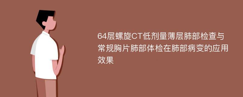 64层螺旋CT低剂量薄层肺部检查与常规胸片肺部体检在肺部病变的应用效果