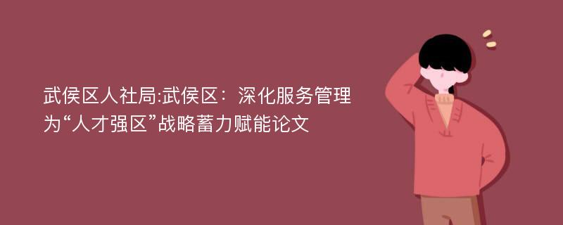 武侯区人社局:武侯区：深化服务管理为“人才强区”战略蓄力赋能论文