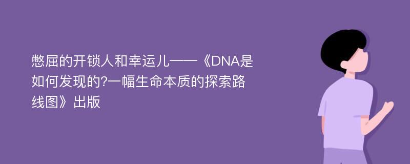 憋屈的开锁人和幸运儿——《DNA是如何发现的?一幅生命本质的探索路线图》出版