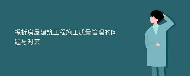 探析房屋建筑工程施工质量管理的问题与对策