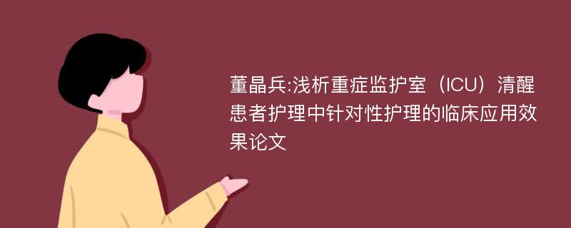 董晶兵:浅析重症监护室（ICU）清醒患者护理中针对性护理的临床应用效果论文