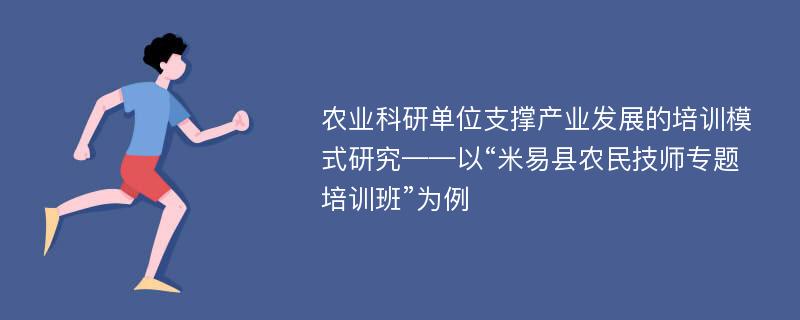 农业科研单位支撑产业发展的培训模式研究——以“米易县农民技师专题培训班”为例