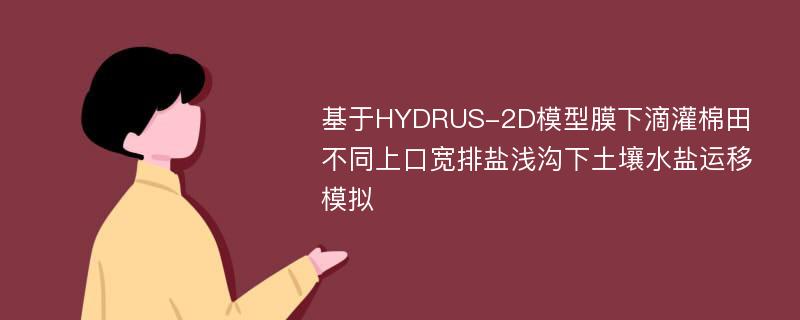 基于HYDRUS-2D模型膜下滴灌棉田不同上口宽排盐浅沟下土壤水盐运移模拟