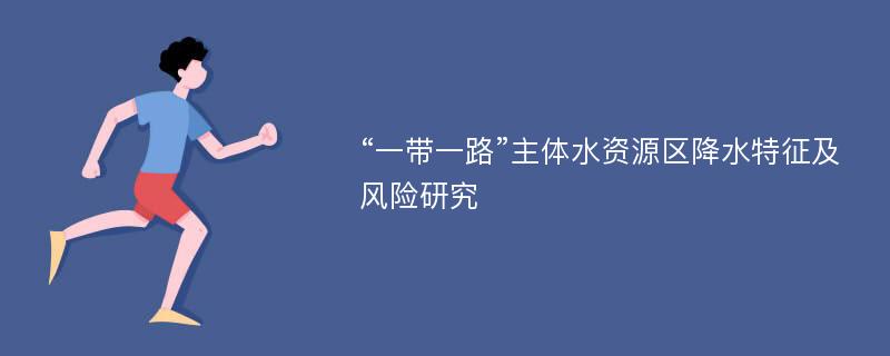 “一带一路”主体水资源区降水特征及风险研究