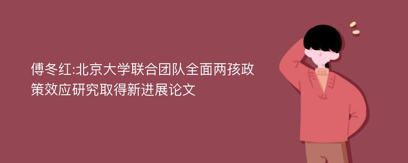 傅冬红:北京大学联合团队全面两孩政策效应研究取得新进展论文