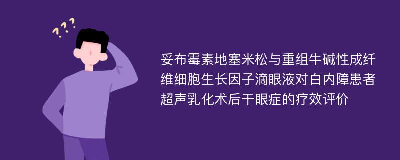 妥布霉素地塞米松与重组牛碱性成纤维细胞生长因子滴眼液对白内障患者超声乳化术后干眼症的疗效评价