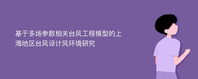 基于多场参数相关台风工程模型的上海地区台风设计风环境研究