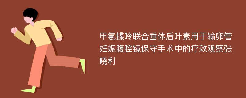 甲氨蝶呤联合垂体后叶素用于输卵管妊娠腹腔镜保守手术中的疗效观察张晓利