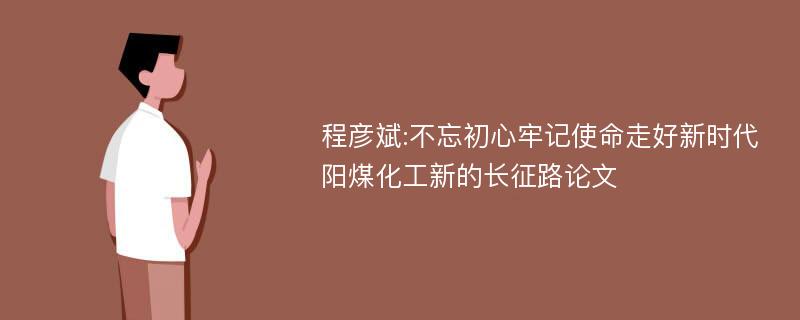 程彦斌:不忘初心牢记使命走好新时代阳煤化工新的长征路论文