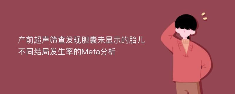 产前超声筛查发现胆囊未显示的胎儿不同结局发生率的Meta分析