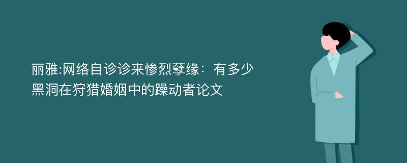 丽雅:网络自诊诊来惨烈孽缘：有多少黑洞在狩猎婚姻中的躁动者论文