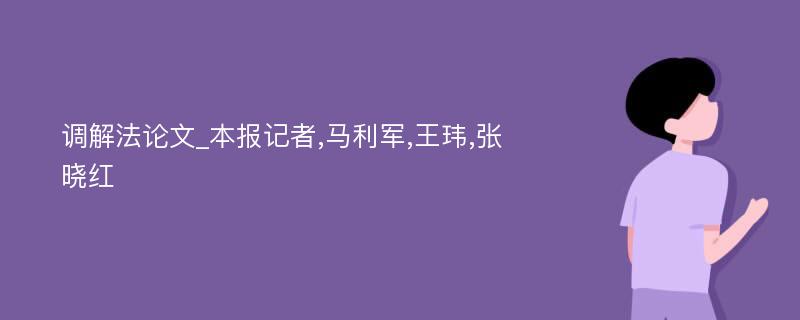 调解法论文_本报记者,马利军,王玮,张晓红