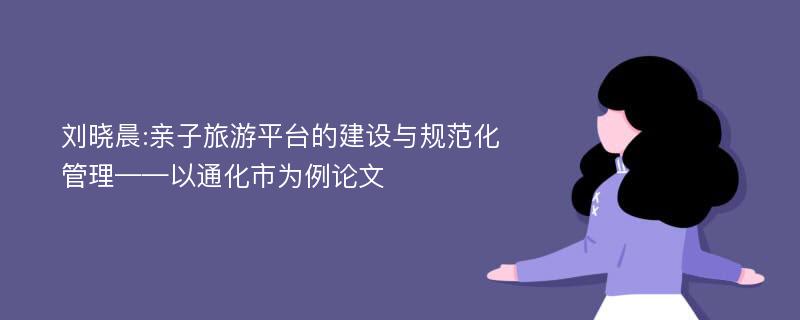 刘晓晨:亲子旅游平台的建设与规范化管理——以通化市为例论文