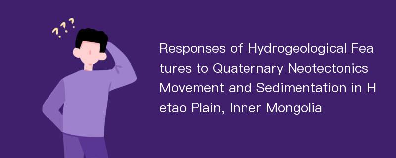 Responses of Hydrogeological Features to Quaternary Neotectonics Movement and Sedimentation in Hetao Plain, Inner Mongolia