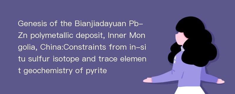 Genesis of the Bianjiadayuan Pb-Zn polymetallic deposit, Inner Mongolia, China:Constraints from in-situ sulfur isotope and trace element geochemistry of pyrite