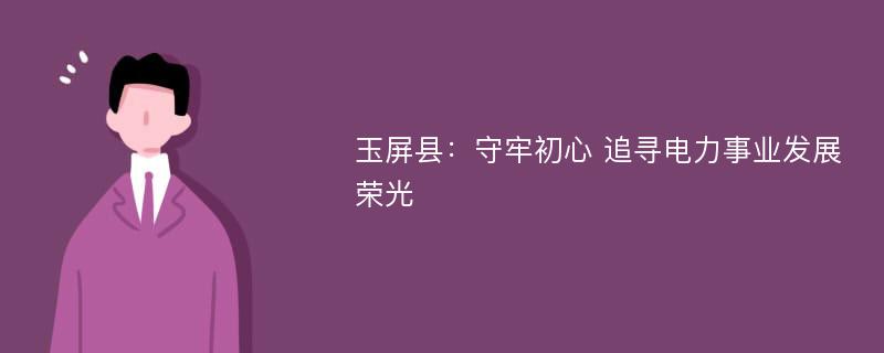 玉屏县：守牢初心 追寻电力事业发展荣光