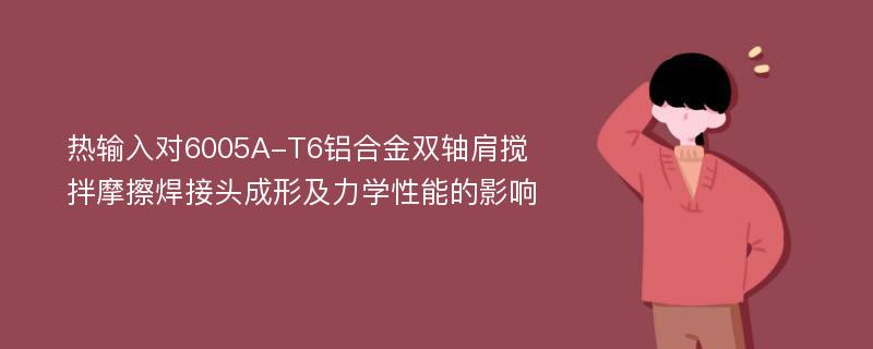 热输入对6005A-T6铝合金双轴肩搅拌摩擦焊接头成形及力学性能的影响