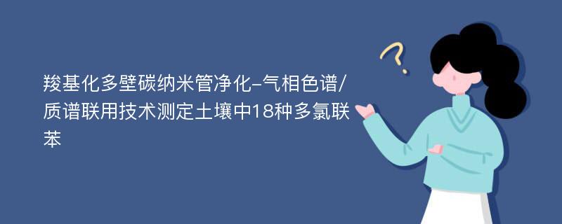 羧基化多壁碳纳米管净化-气相色谱/质谱联用技术测定土壤中18种多氯联苯