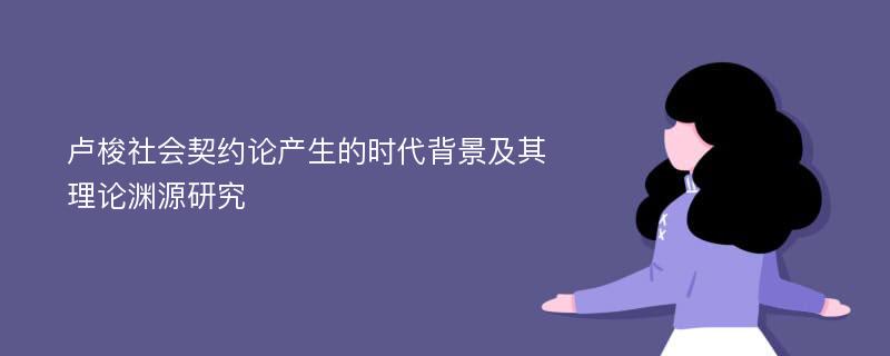 卢梭社会契约论产生的时代背景及其理论渊源研究