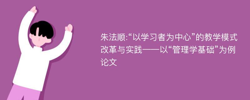 朱法顺:“以学习者为中心”的教学模式改革与实践——以“管理学基础”为例论文