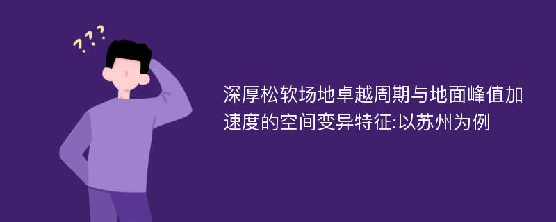 深厚松软场地卓越周期与地面峰值加速度的空间变异特征:以苏州为例