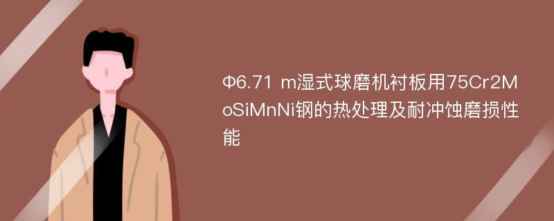 Ф6.71 m湿式球磨机衬板用75Cr2MoSiMnNi钢的热处理及耐冲蚀磨损性能