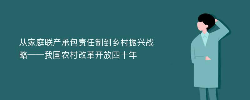 从家庭联产承包责任制到乡村振兴战略——我国农村改革开放四十年