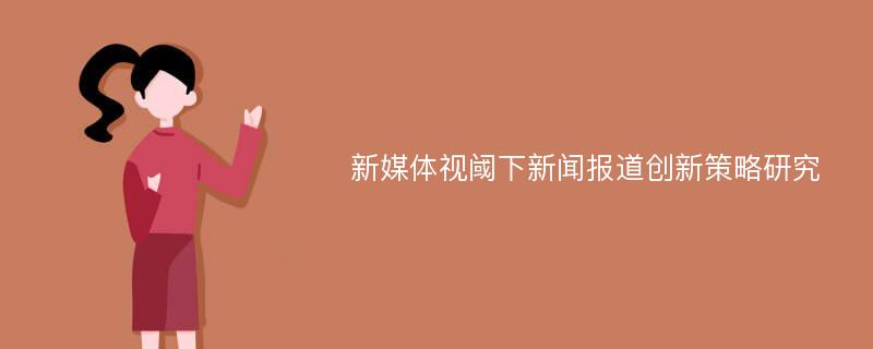 新媒体视阈下新闻报道创新策略研究