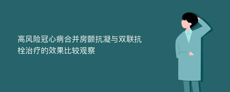 高风险冠心病合并房颤抗凝与双联抗栓治疗的效果比较观察