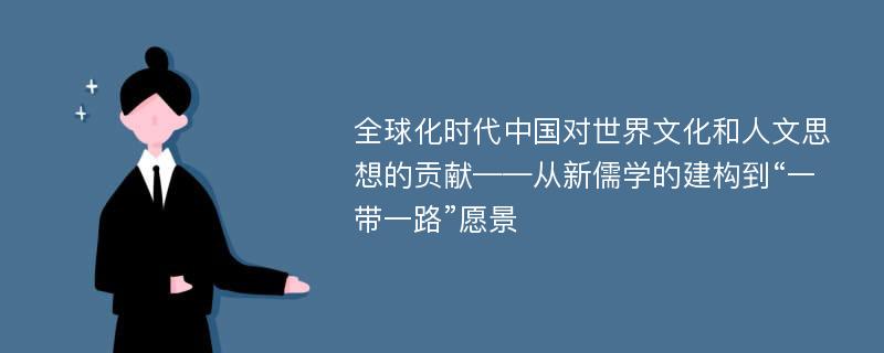 全球化时代中国对世界文化和人文思想的贡献——从新儒学的建构到“一带一路”愿景