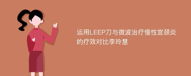 运用LEEP刀与微波治疗慢性宫颈炎的疗效对比李玲慧