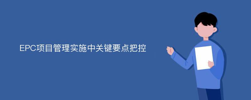 EPC项目管理实施中关键要点把控