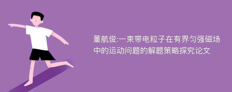 董航俊:一束带电粒子在有界匀强磁场中的运动问题的解题策略探究论文