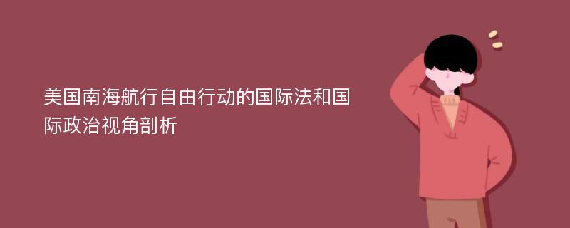 美国南海航行自由行动的国际法和国际政治视角剖析