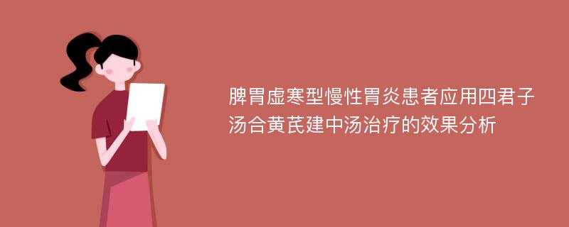 脾胃虚寒型慢性胃炎患者应用四君子汤合黄芪建中汤治疗的效果分析