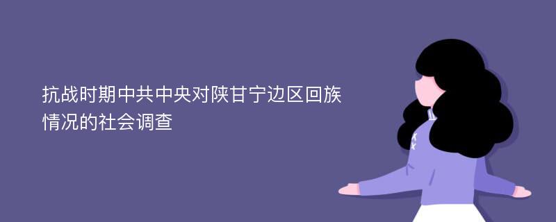 抗战时期中共中央对陕甘宁边区回族情况的社会调查