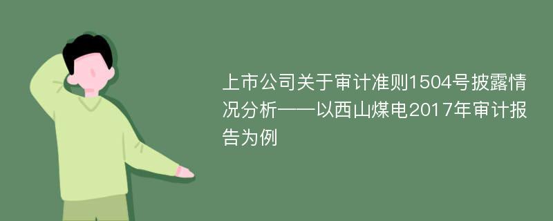 上市公司关于审计准则1504号披露情况分析——以西山煤电2017年审计报告为例