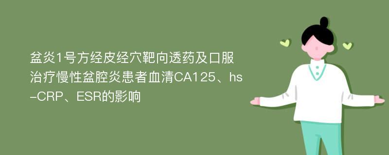 盆炎1号方经皮经穴靶向透药及口服治疗慢性盆腔炎患者血清CA125、hs-CRP、ESR的影响