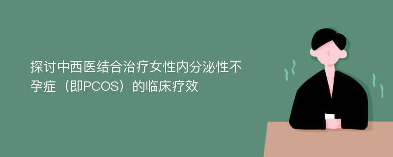 探讨中西医结合治疗女性内分泌性不孕症（即PCOS）的临床疗效