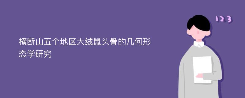 横断山五个地区大绒鼠头骨的几何形态学研究