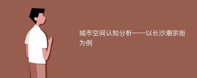 城市空间认知分析——以长沙潮宗街为例