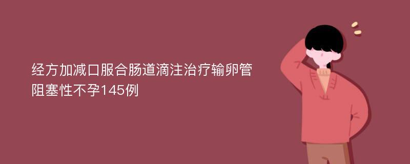 经方加减口服合肠道滴注治疗输卵管阻塞性不孕145例