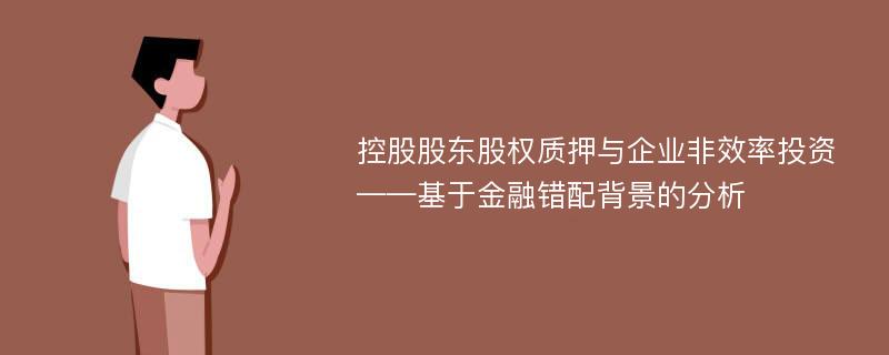 控股股东股权质押与企业非效率投资——基于金融错配背景的分析