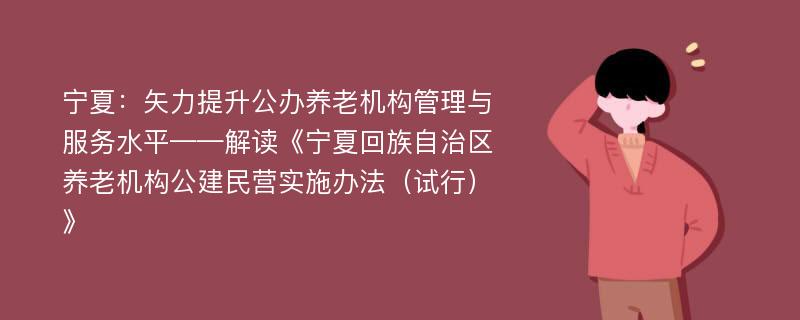 宁夏：矢力提升公办养老机构管理与服务水平——解读《宁夏回族自治区养老机构公建民营实施办法（试行）》