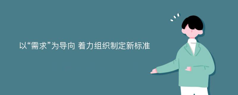 以“需求”为导向 着力组织制定新标准