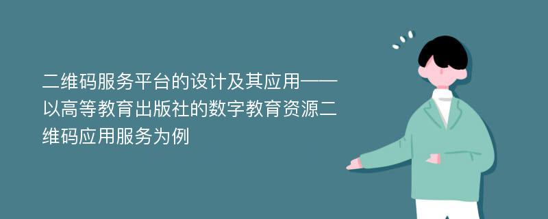 二维码服务平台的设计及其应用——以高等教育出版社的数字教育资源二维码应用服务为例