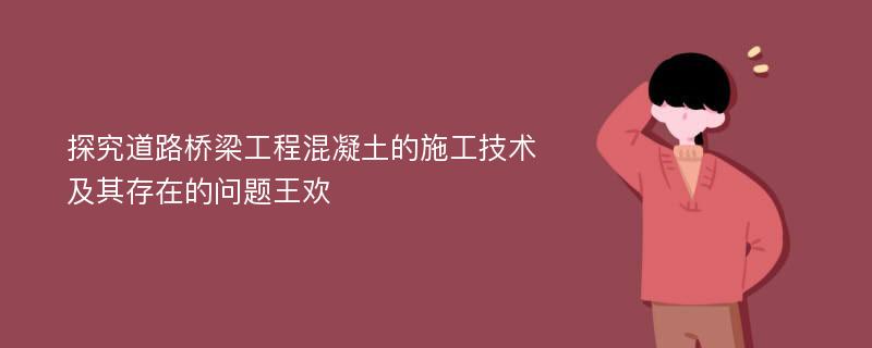 探究道路桥梁工程混凝土的施工技术及其存在的问题王欢